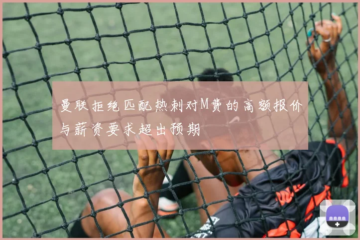 曼联拒绝匹配热刺对M费的高额报价与薪资要求超出预期