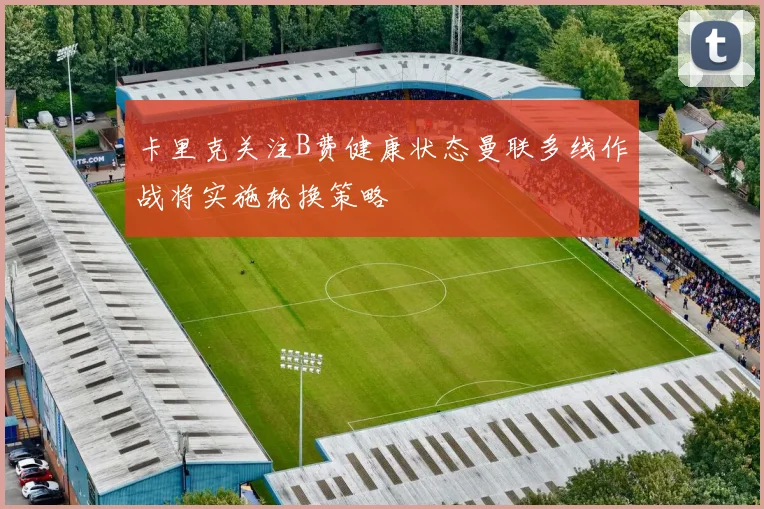 卡里克关注B费健康状态曼联多线作战将实施轮换策略
