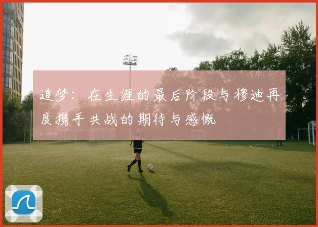 追梦：在生涯的最后阶段与穆迪再度携手共战的期待与感慨