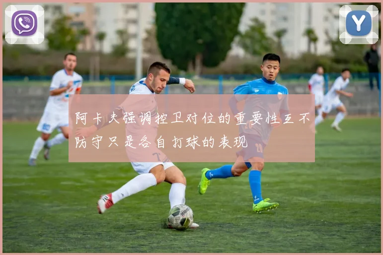 阿卡夫强调控卫对位的重要性互不防守只是各自打球的表现