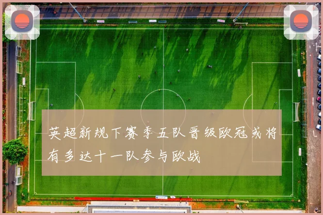 英超新规下赛季五队晋级欧冠或将有多达十一队参与欧战