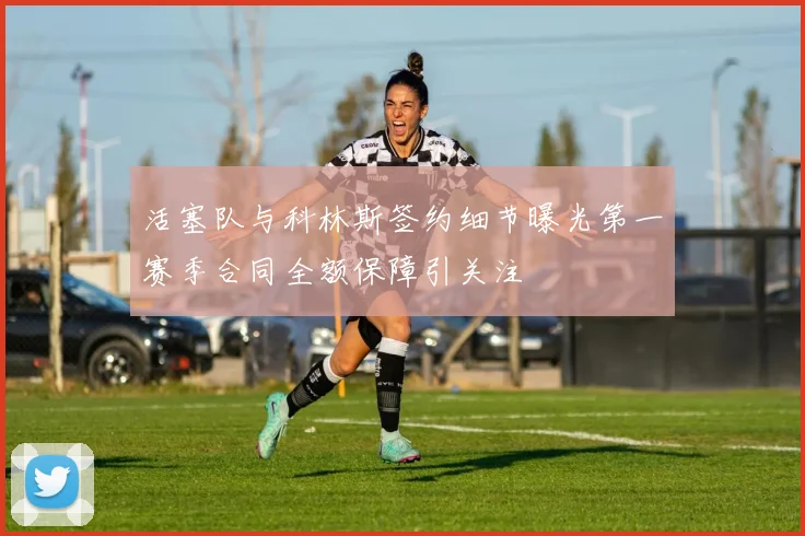 活塞队与科林斯签约细节曝光第一赛季合同全额保障引关注