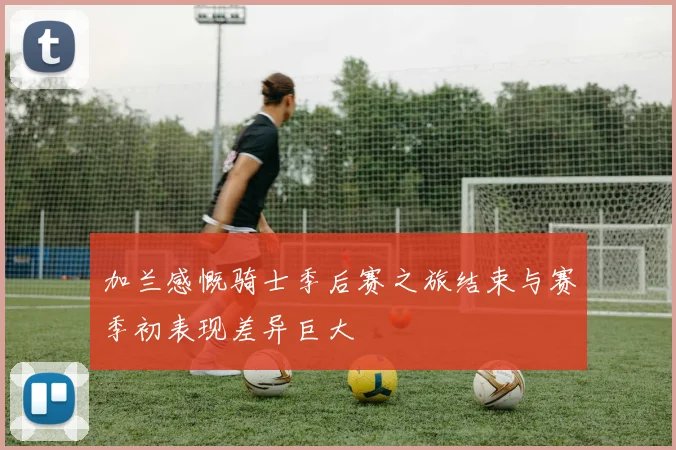 加兰感慨骑士季后赛之旅结束与赛季初表现差异巨大