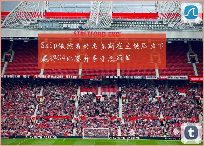 Skip依然看好尼克斯在主场压力下赢得G4比赛并争夺总冠军