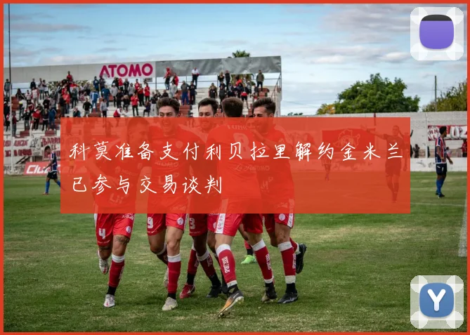 科莫准备支付利贝拉里解约金米兰已参与交易谈判