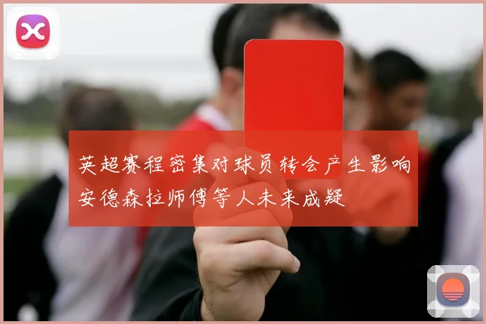 英超赛程密集对球员转会产生影响安德森拉师傅等人未来成疑
