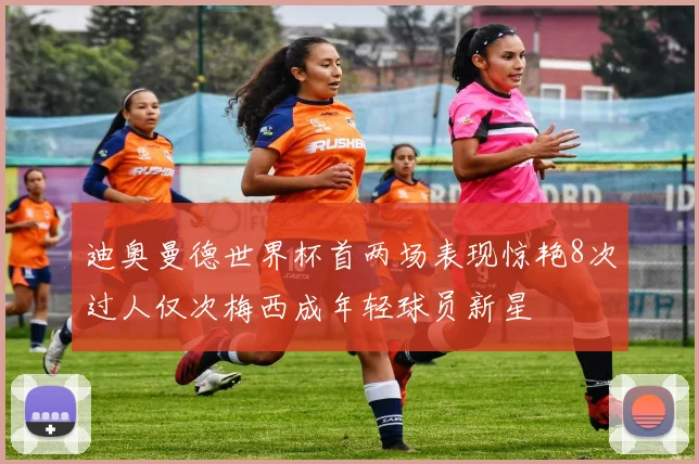 迪奥曼德世界杯首两场表现惊艳8次过人仅次梅西成年轻球员新星