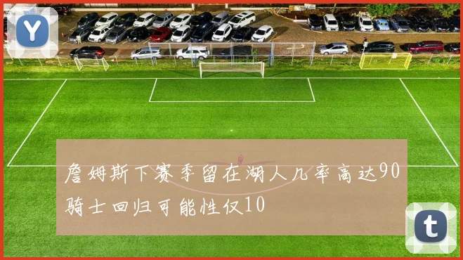 詹姆斯下赛季留在湖人几率高达90骑士回归可能性仅10