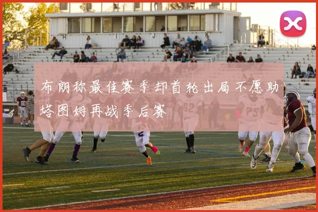 布朗称最佳赛季却首轮出局不愿助塔图姆再战季后赛