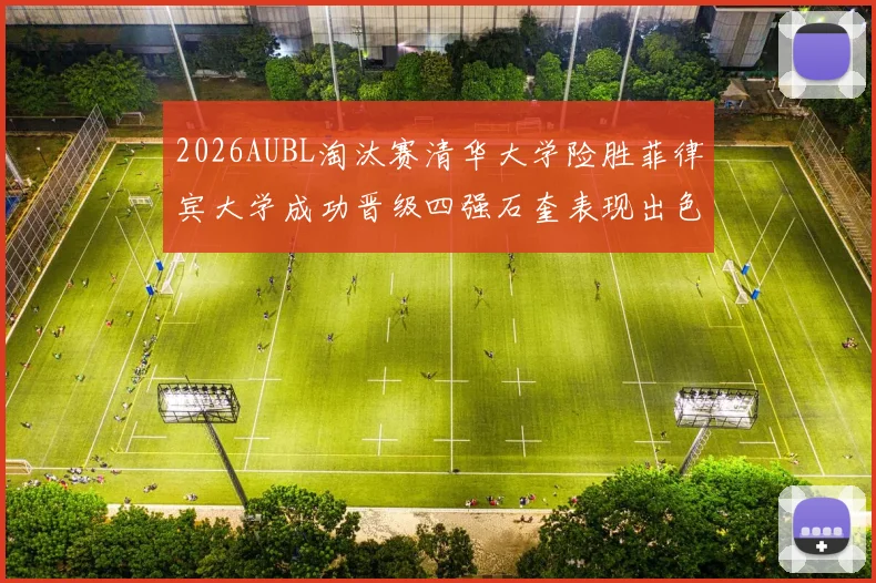 2026AUBL淘汰赛清华大学险胜菲律宾大学成功晋级四强石奎表现出色贡献26分5篮板6助攻