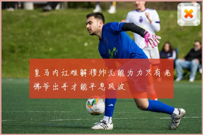 皇马内讧难解穆帅无能为力只有老佛爷出手才能平息风波