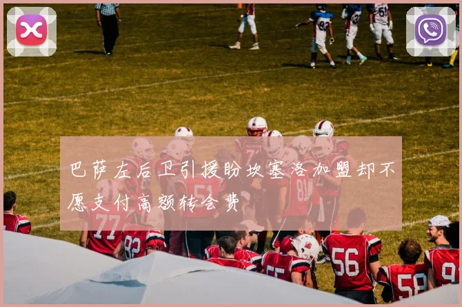 巴萨左后卫引援盼坎塞洛加盟却不愿支付高额转会费