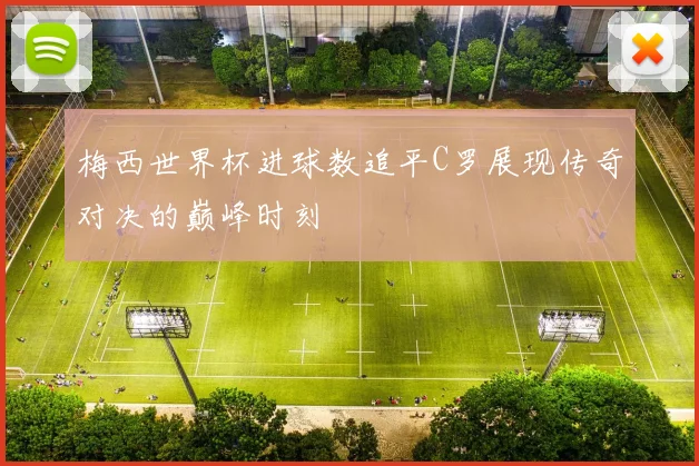 梅西世界杯进球数追平C罗展现传奇对决的巅峰时刻