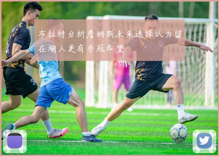 布拉特分析詹姆斯未来选择认为留在湖人更有夺冠希望
