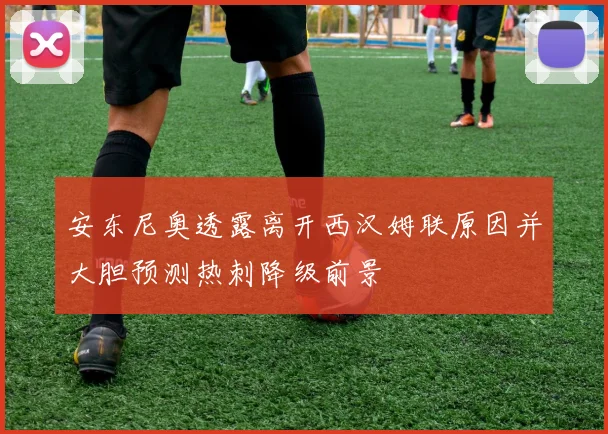 安东尼奥透露离开西汉姆联原因并大胆预测热刺降级前景