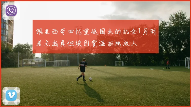 佩里西奇回忆重返国米的机会1月时差点成真但埃因霍温拒绝放人