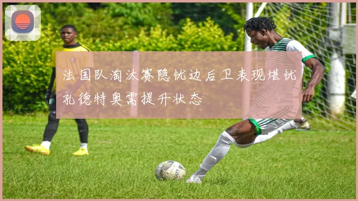 法国队淘汰赛隐忧边后卫表现堪忧孔德特奥需提升状态
