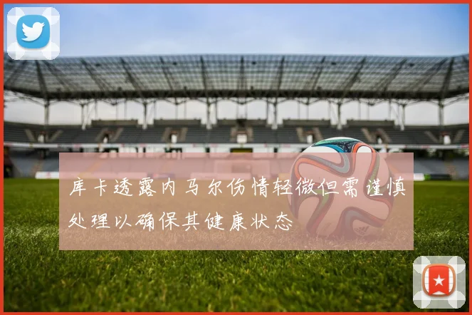 库卡透露内马尔伤情轻微但需谨慎处理以确保其健康状态