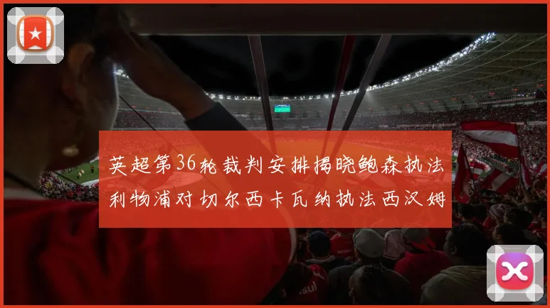 英超第36轮裁判安排揭晓鲍森执法利物浦对切尔西卡瓦纳执法西汉姆对阿森纳