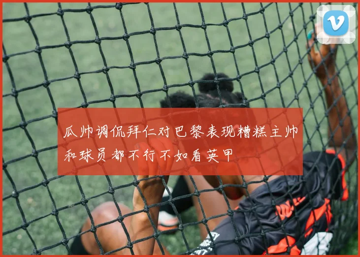 瓜帅调侃拜仁对巴黎表现糟糕主帅和球员都不行不如看英甲