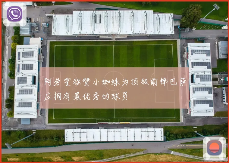 阿劳霍称赞小蜘蛛为顶级前锋巴萨应拥有最优秀的球员