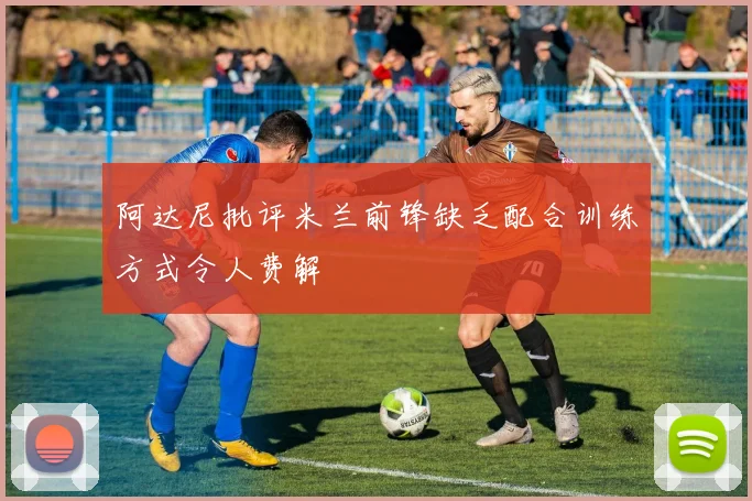 阿达尼批评米兰前锋缺乏配合训练方式令人费解