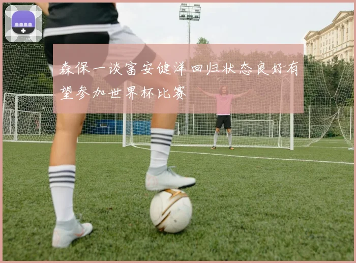 森保一谈富安健洋回归状态良好有望参加世界杯比赛