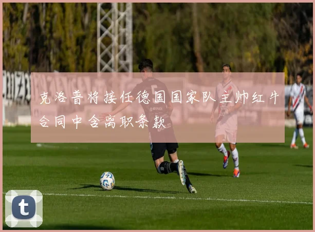 克洛普将接任德国国家队主帅红牛合同中含离职条款
