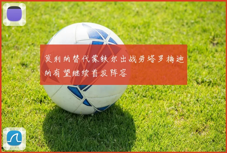 莫利纳替代蒙铁尔出战劳塔罗梅迪纳有望继续首发阵容