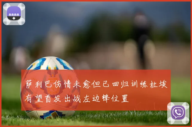 萨利巴伤情未愈但已回归训练杜埃有望首发出战左边锋位置